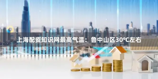 上海配资知识网　　最高气温：鲁中山区30℃左右