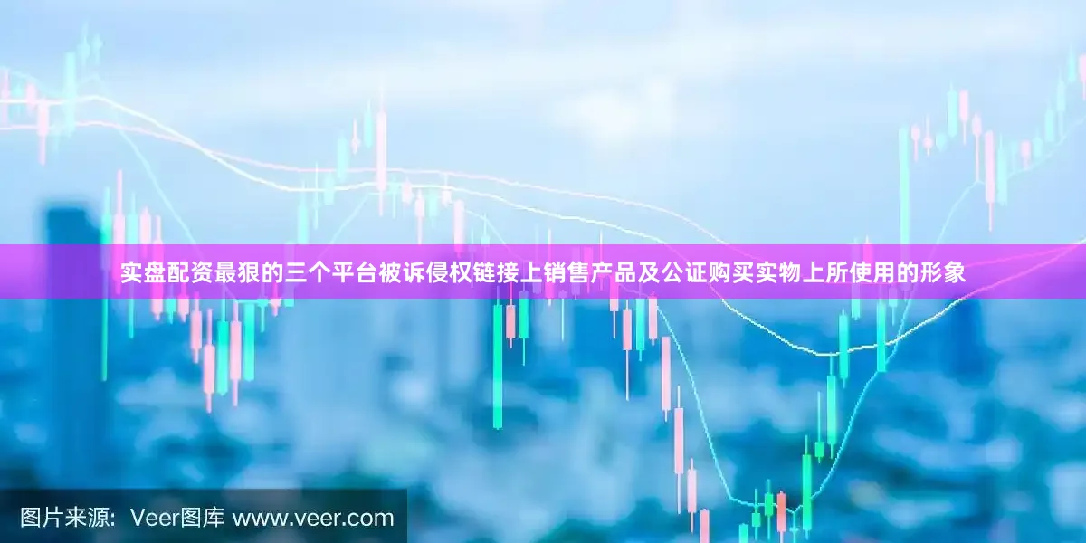 实盘配资最狠的三个平台被诉侵权链接上销售产品及公证购买实物上所使用的形象