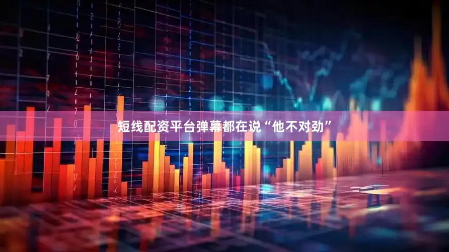 短线配资平台弹幕都在说“他不对劲”