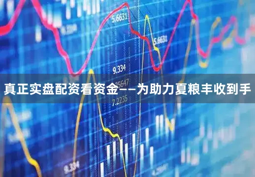 真正实盘配资看资金——为助力夏粮丰收到手