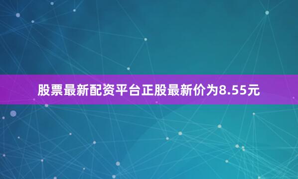 股票最新配资平台正股最新价为8.55元