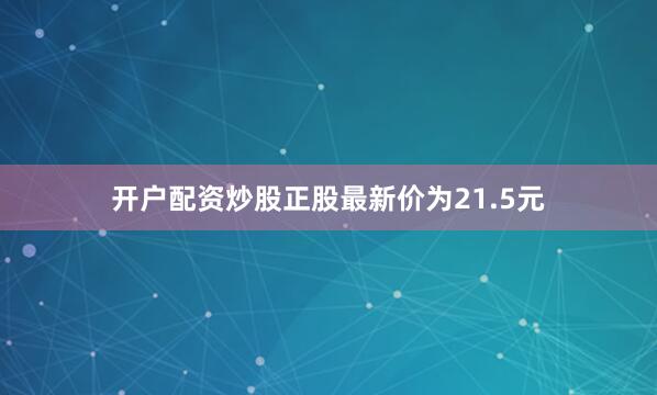 开户配资炒股正股最新价为21.5元