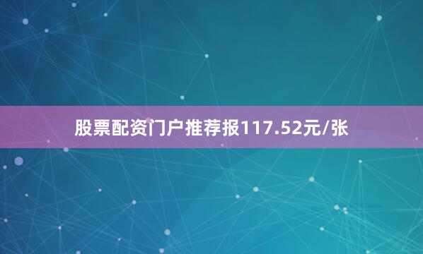 股票配资门户推荐报117.52元/张
