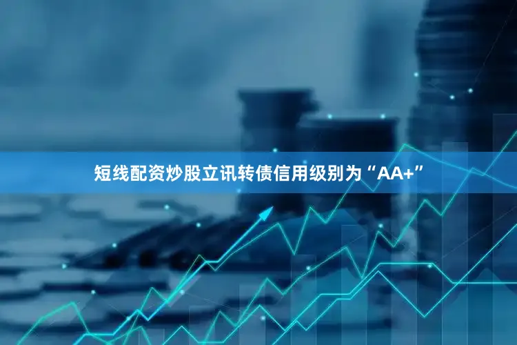 短线配资炒股立讯转债信用级别为“AA+”