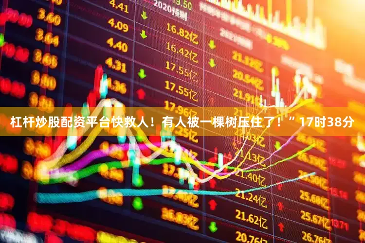 杠杆炒股配资平台快救人！有人被一棵树压住了！”17时38分