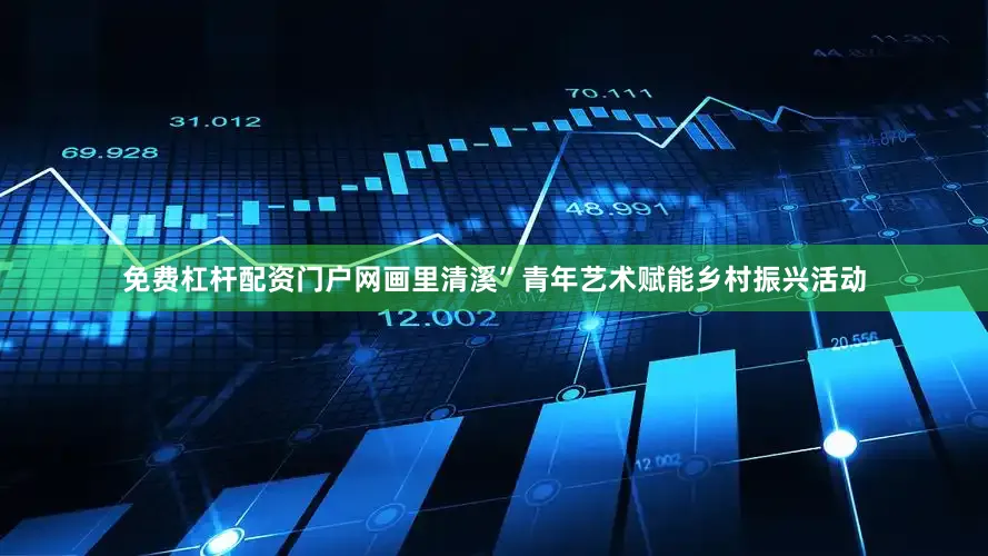 免费杠杆配资门户网画里清溪”青年艺术赋能乡村振兴活动