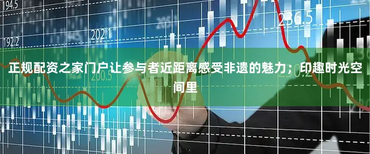 正规配资之家门户让参与者近距离感受非遗的魅力；印趣时光空间里