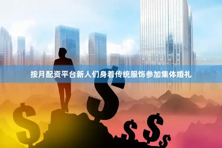 按月配资平台新人们身着传统服饰参加集体婚礼