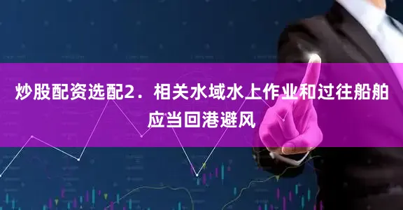 炒股配资选配2．相关水域水上作业和过往船舶应当回港避风