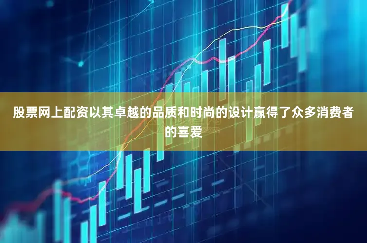 股票网上配资以其卓越的品质和时尚的设计赢得了众多消费者的喜爱