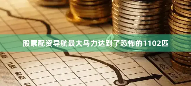 股票配资导航最大马力达到了恐怖的1102匹