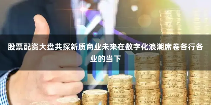 股票配资大盘共探新质商业未来　　在数字化浪潮席卷各行各业的当下
