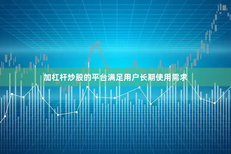 加杠杆炒股的平台满足用户长期使用需求