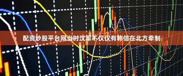 配资炒股平台网当时汉军不仅仅有韩信在北方牵制