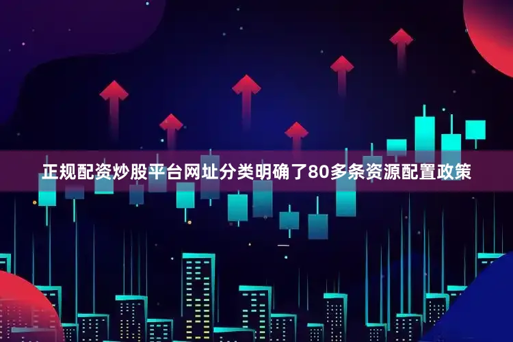 正规配资炒股平台网址分类明确了80多条资源配置政策
