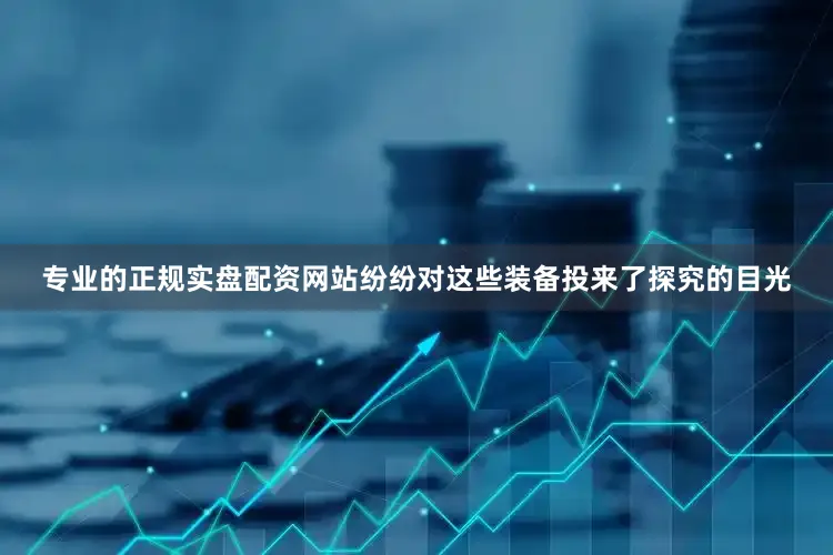 专业的正规实盘配资网站纷纷对这些装备投来了探究的目光