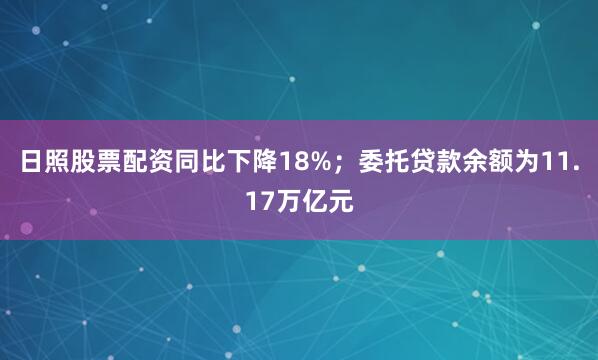 日照股票配资同比下降18%；委托贷款余额为11.17万亿元