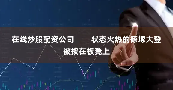 在线炒股配资公司        状态火热的篠塚大登被按在板凳上
