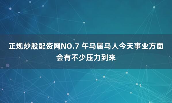 正规炒股配资网NO.7 午马属马人今天事业方面会有不少压力到来