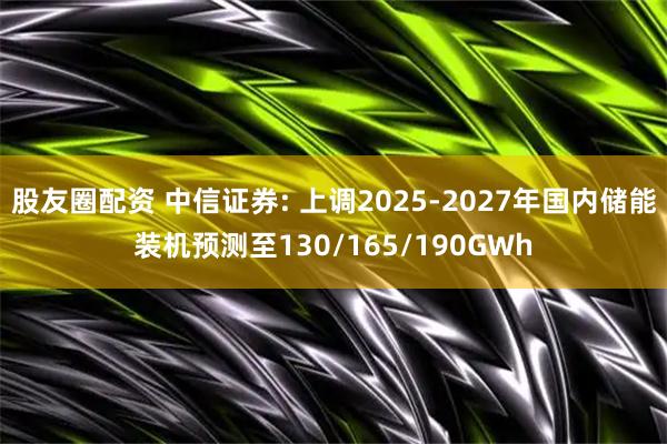 股友圈配资 中信证券: 上调2025-2027年国内储能装机预测至130/165/190GWh
