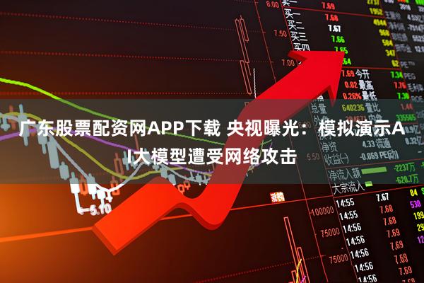 广东股票配资网APP下载 央视曝光：模拟演示AI大模型遭受网络攻击