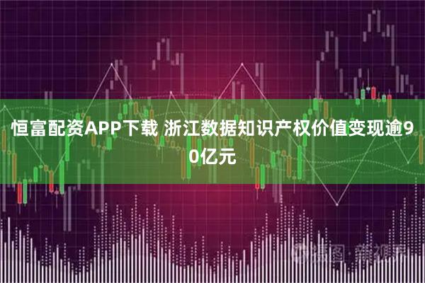 恒富配资APP下载 浙江数据知识产权价值变现逾90亿元