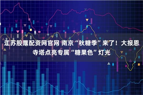 江苏股票配资网官网 南京“秋糖季”来了!大报恩寺塔点亮专属“糖果色”灯光