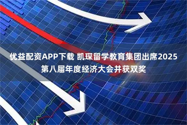 优益配资APP下载 凯琛留学教育集团出席2025第八届年度经济大会并获双奖