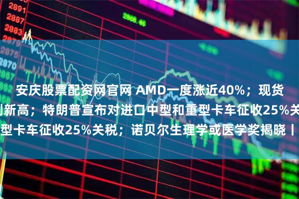 安庆股票配资网官网 AMD一度涨近40%；现货黄金突破3970美元再创新高；特朗普宣布对进口中型和重型卡车征收25%关税；诺贝尔生理学或医学奖揭晓丨每经早参