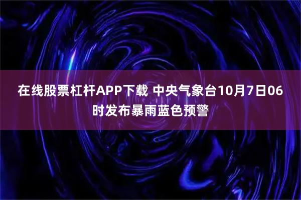 在线股票杠杆APP下载 中央气象台10月7日06时发布暴雨蓝色预警
