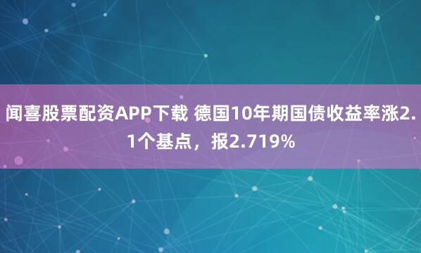 闻喜股票配资APP下载 德国10年期国债收益率涨2.1个基点，报2.719%