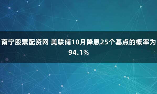 南宁股票配资网 美联储10月降息25个基点的概率为94.1%
