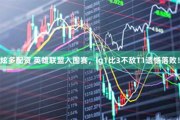 炫多配资 英雄联盟入围赛,ig1比3不敌T1遗憾落败!