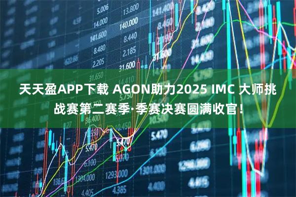 天天盈APP下载 AGON助力2025 IMC 大师挑战赛第二赛季·季赛决赛圆满收官!