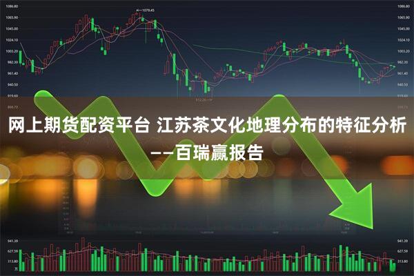网上期货配资平台 江苏茶文化地理分布的特征分析——百瑞赢报告