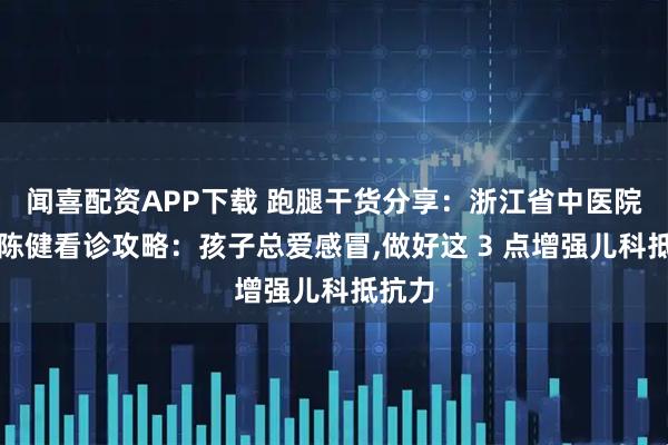 闻喜配资APP下载 跑腿干货分享:浙江省中医院儿科陈健看诊攻略:孩子总爱感冒,做好这 3 点增强儿科抵抗力