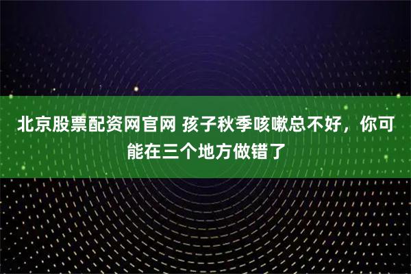 北京股票配资网官网 孩子秋季咳嗽总不好,你可能在三个地方做错了