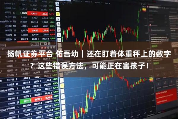 扬帆证券平台 佑吾幼|还在盯着体重秤上的数字?这些错误方法,可能正在害孩子!