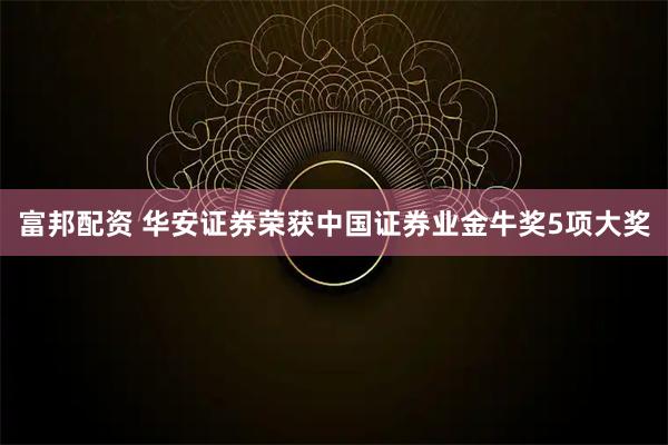 富邦配资 华安证券荣获中国证券业金牛奖5项大奖