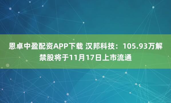 恩卓中盈配资APP下载 汉邦科技:105.93万解禁股将于11月17日上市流通