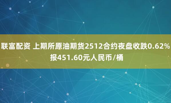 联富配资 上期所原油期货2512合约夜盘收跌0.62% 报451.60元人民币/桶