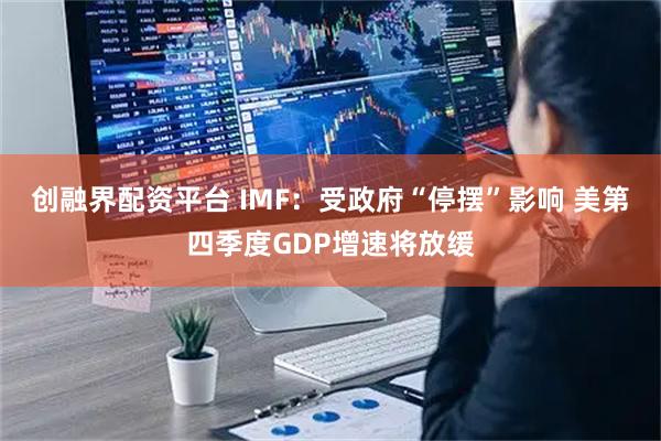 创融界配资平台 IMF：受政府“停摆”影响 美第四季度GDP增速将放缓