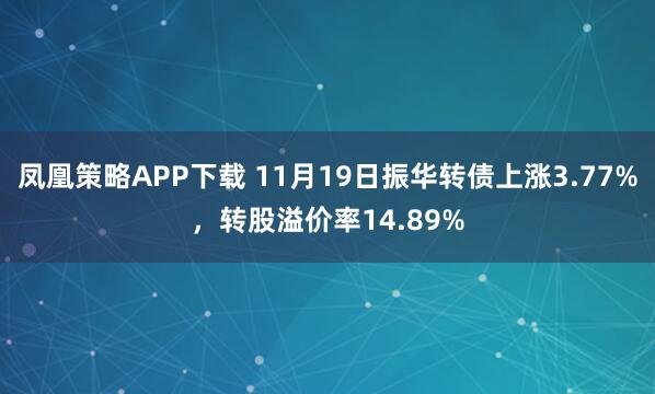 凤凰策略APP下载 11月19日振华转债上涨3.77%，转股溢价率14.89%
