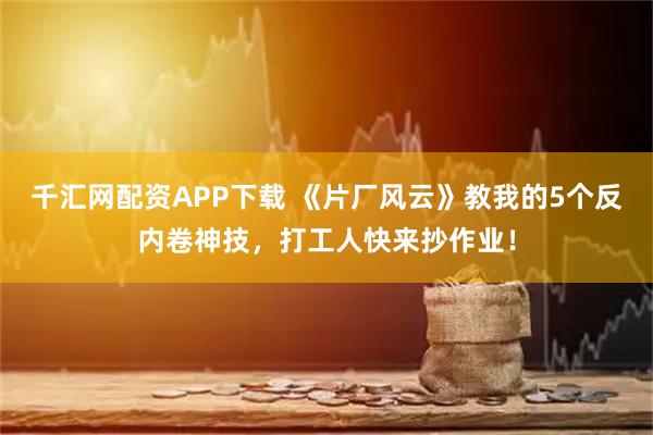 千汇网配资APP下载 《片厂风云》教我的5个反内卷神技,打工人快来抄作业!