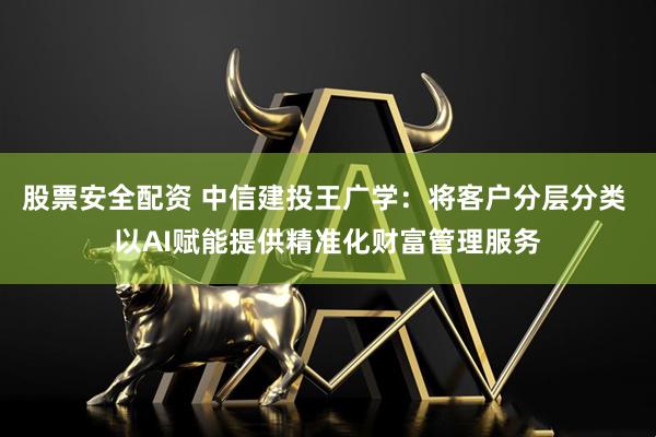 股票安全配资 中信建投王广学：将客户分层分类 以AI赋能提供精准化财富管理服务