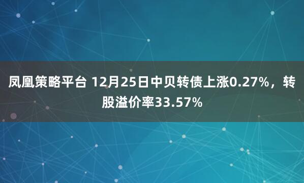 凤凰策略平台 12月25日中贝转债上涨0.27%，转股溢价率33.57%