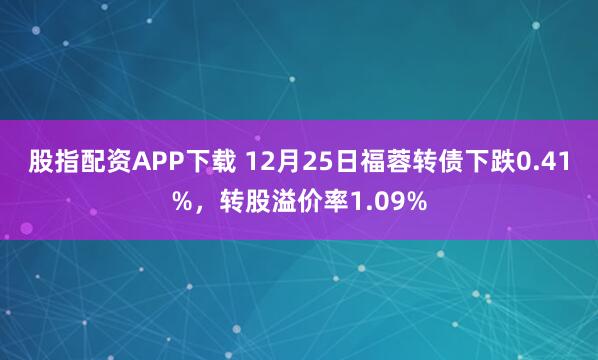 股指配资APP下载 12月25日福蓉转债下跌0.41%，转股溢价率1.09%