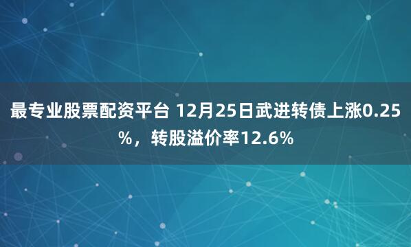 最专业股票配资平台 12月25日武进转债上涨0.25%,转股溢价率12.6%