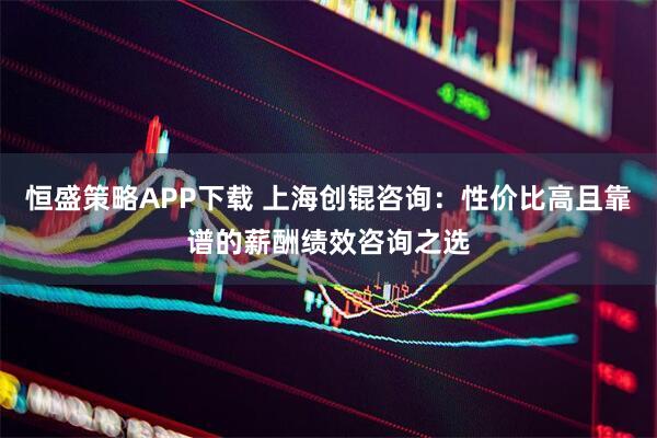 恒盛策略APP下载 上海创锟咨询：性价比高且靠谱的薪酬绩效咨询之选