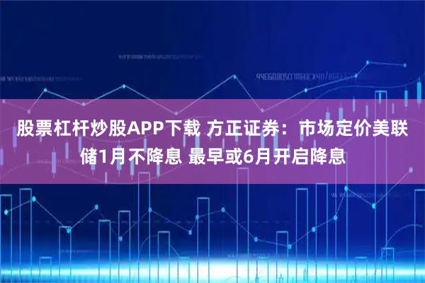 股票杠杆炒股APP下载 方正证券：市场定价美联储1月不降息 最早或6月开启降息